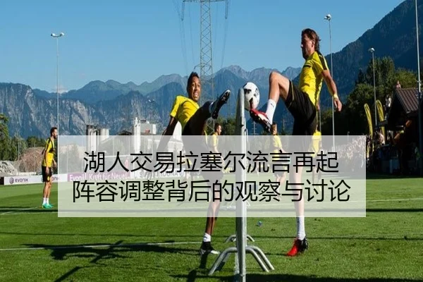 湖人交易拉塞尔流言再起 阵容调整背后的观察与讨论