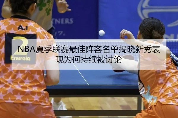 NBA夏季联赛最佳阵容名单揭晓新秀表现为何持续被讨论